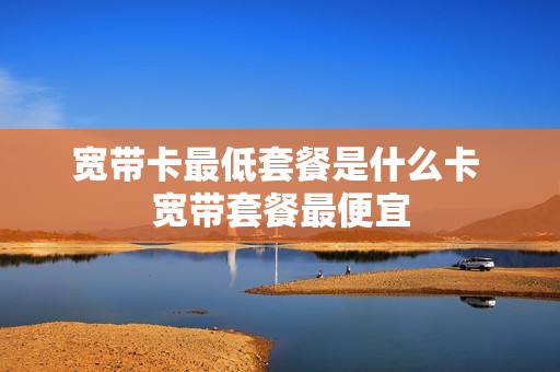 宽带卡最低套餐是什么卡 宽带套餐最便宜