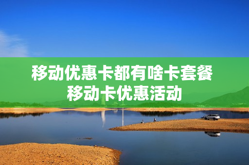 移动优惠卡都有啥卡套餐 移动卡优惠活动