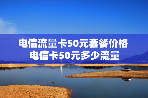 电信流量卡50元套餐价格 电信卡50元多少流量