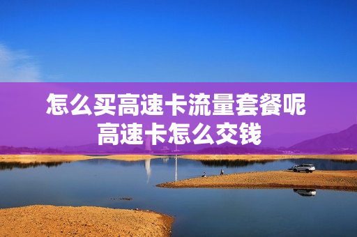 怎么买高速卡流量套餐呢 高速卡怎么交钱