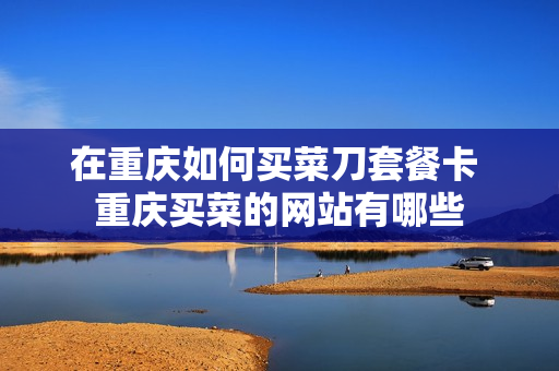 在重庆如何买菜刀套餐卡 重庆买菜的网站有哪些