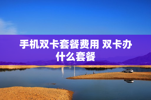 手机双卡套餐费用 双卡办什么套餐