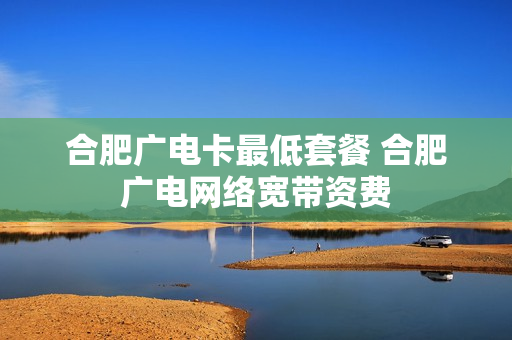 合肥广电卡最低套餐 合肥广电网络宽带资费