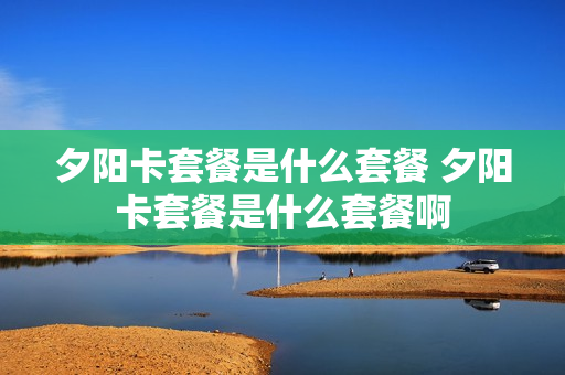 夕阳卡套餐是什么套餐 夕阳卡套餐是什么套餐啊