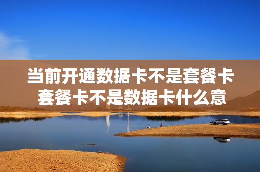 当前开通数据卡不是套餐卡 套餐卡不是数据卡什么意思