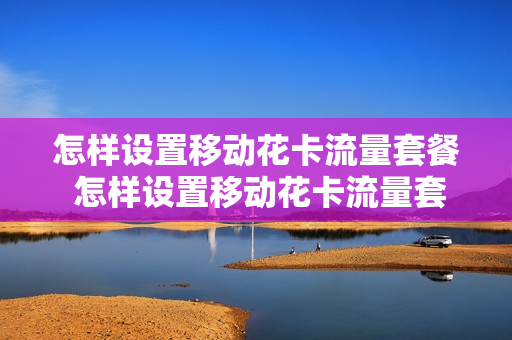 怎样设置移动花卡流量套餐 怎样设置移动花卡流量套餐呢