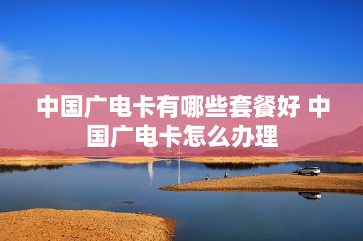 中国广电卡有哪些套餐好 中国广电卡怎么办理