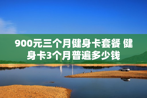 900元三个月健身卡套餐 健身卡3个月普遍多少钱