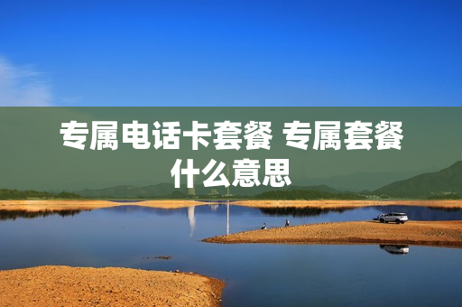 专属电话卡套餐 专属套餐什么意思