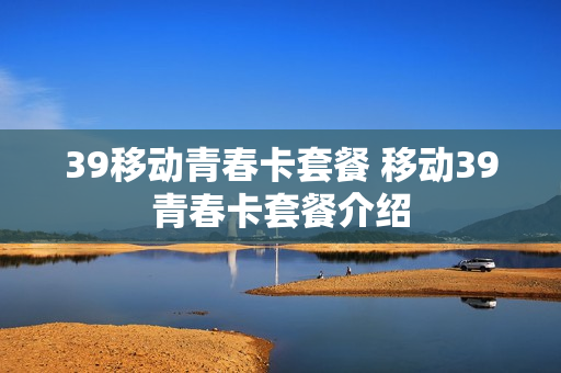 39移动青春卡套餐 移动39青春卡套餐介绍