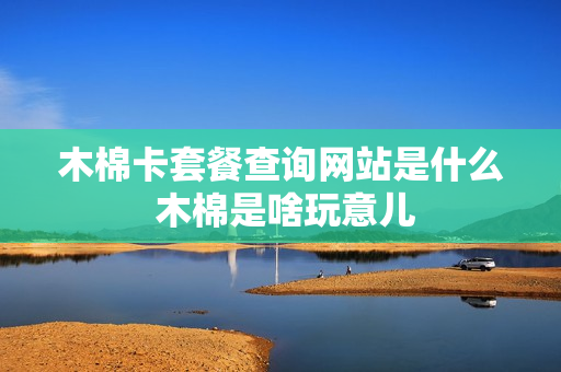 木棉卡套餐查询网站是什么 木棉是啥玩意儿