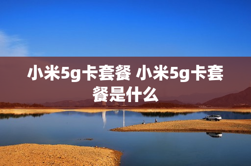 小米5g卡套餐 小米5g卡套餐是什么