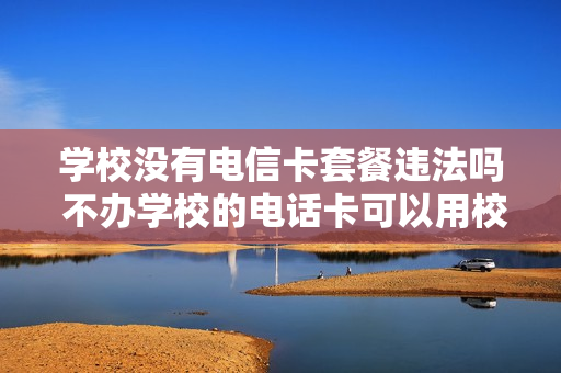 学校没有电信卡套餐违法吗 不办学校的电话卡可以用校园网吗