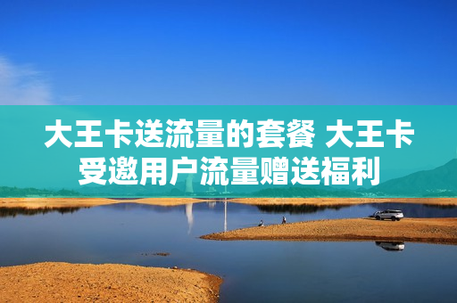 大王卡送流量的套餐 大王卡受邀用户流量赠送福利