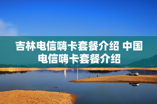 吉林电信嗨卡套餐介绍 中国电信嗨卡套餐介绍