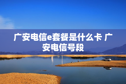 广安电信e套餐是什么卡 广安电信号段