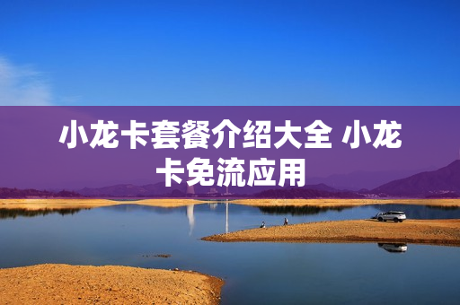 小龙卡套餐介绍大全 小龙卡免流应用