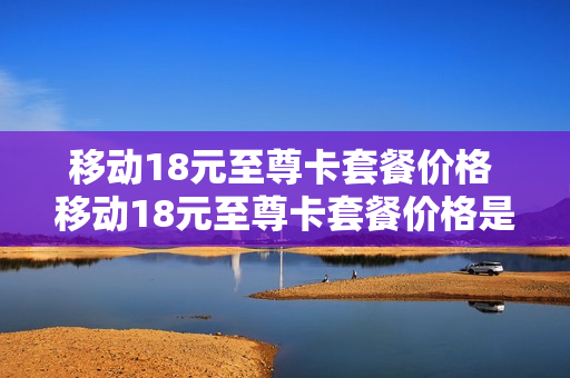 移动18元至尊卡套餐价格 移动18元至尊卡套餐价格是多少