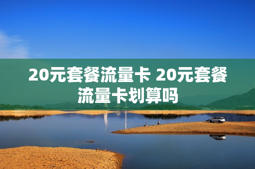 20元套餐流量卡 20元套餐流量卡划算吗