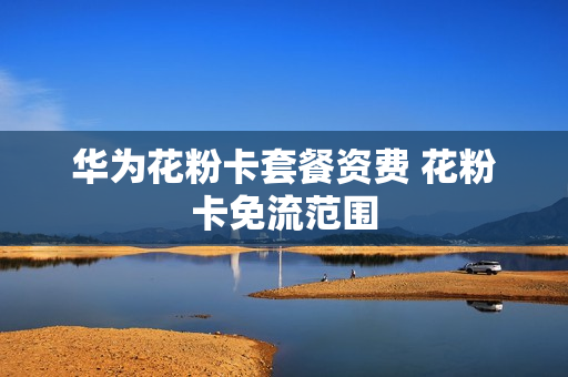 华为花粉卡套餐资费 花粉卡免流范围