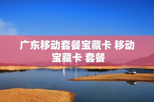 广东移动套餐宝藏卡 移动 宝藏卡 套餐