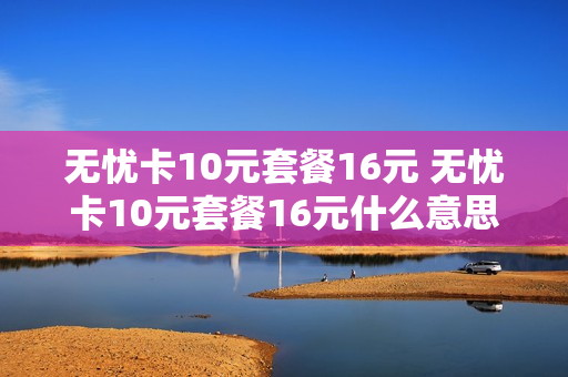 无忧卡10元套餐16元 无忧卡10元套餐16元什么意思