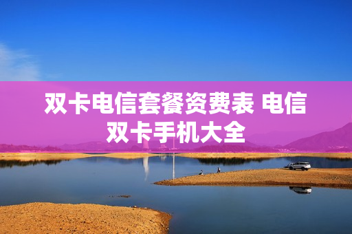 双卡电信套餐资费表 电信双卡手机大全