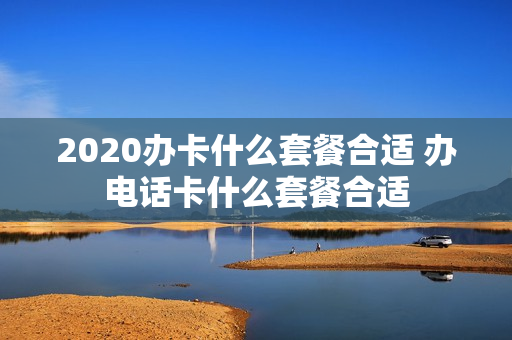 2020办卡什么套餐合适 办电话卡什么套餐合适