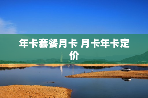 年卡套餐月卡 月卡年卡定价