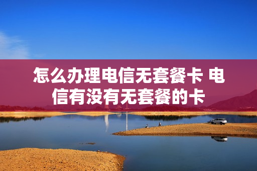 怎么办理电信无套餐卡 电信有没有无套餐的卡