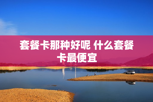 套餐卡那种好呢 什么套餐卡最便宜