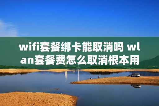 wifi套餐绑卡能取消吗 wlan套餐费怎么取消根本用不到