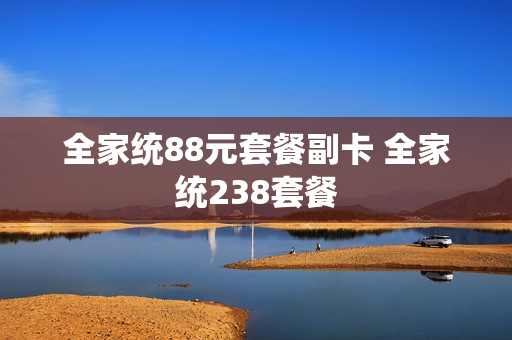全家统88元套餐副卡 全家统238套餐