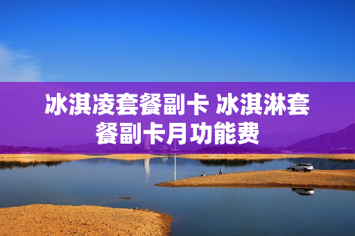 冰淇凌套餐副卡 冰淇淋套餐副卡月功能费