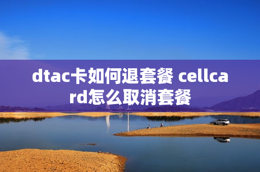 dtac卡如何退套餐 cellcard怎么取消套餐