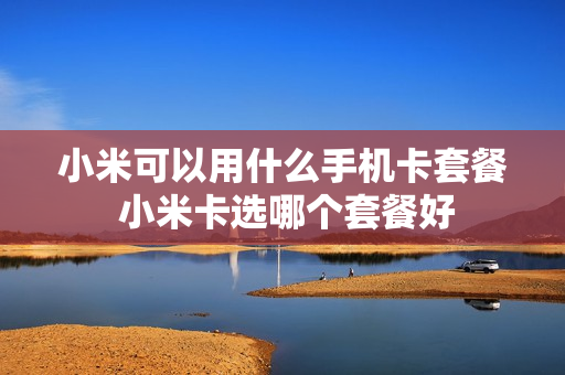 小米可以用什么手机卡套餐 小米卡选哪个套餐好