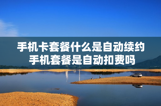 手机卡套餐什么是自动续约 手机套餐是自动扣费吗