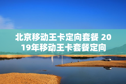 北京移动王卡定向套餐 2019年移动王卡套餐定向