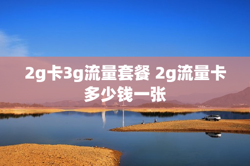 2g卡3g流量套餐 2g流量卡多少钱一张