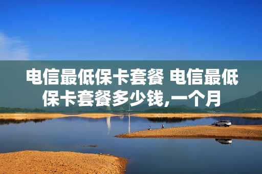 电信最低保卡套餐 电信最低保卡套餐多少钱,一个月