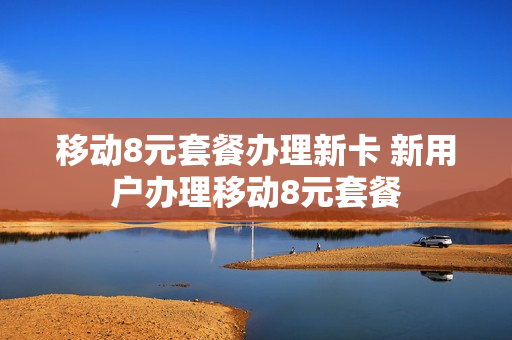 移动8元套餐办理新卡 新用户办理移动8元套餐
