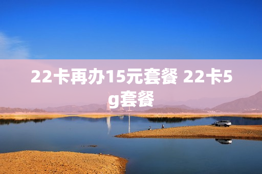22卡再办15元套餐 22卡5g套餐