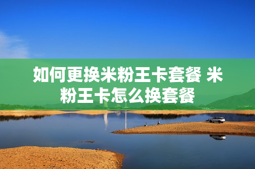 如何更换米粉王卡套餐 米粉王卡怎么换套餐
