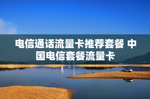 电信通话流量卡推荐套餐 中国电信套餐流量卡