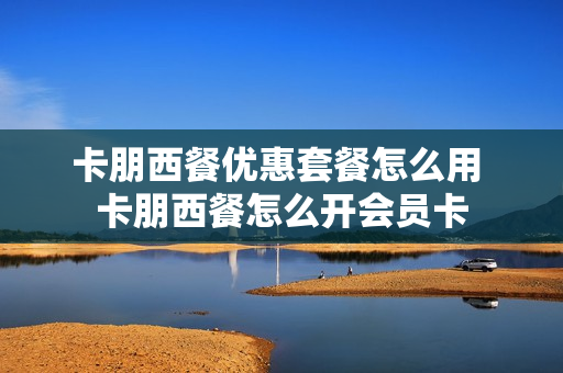 卡朋西餐优惠套餐怎么用 卡朋西餐怎么开会员卡