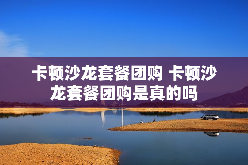卡顿沙龙套餐团购 卡顿沙龙套餐团购是真的吗