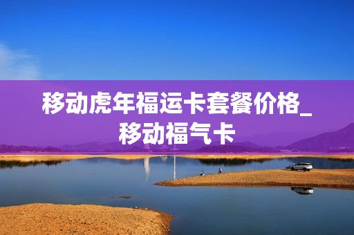 移动虎年福运卡套餐价格_移动福气卡