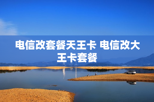 电信改套餐天王卡 电信改大王卡套餐