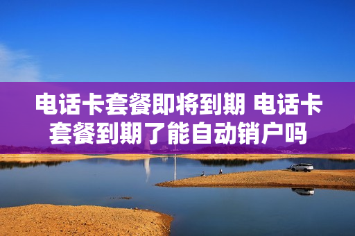 电话卡套餐即将到期 电话卡套餐到期了能自动销户吗
