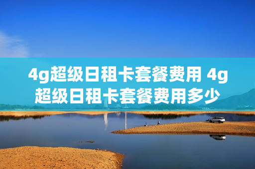 4g超级日租卡套餐费用 4g超级日租卡套餐费用多少